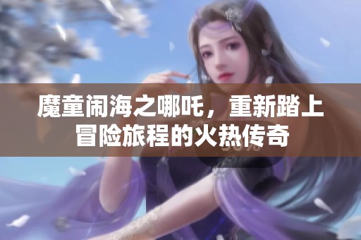 魔童闹海之哪吒，重新踏上冒险旅程的火热传奇