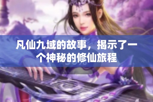 凡仙九域的故事，揭示了一个神秘的修仙旅程