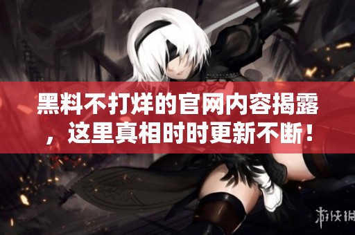 黑料不打烊的官网内容揭露，这里真相时时更新不断！