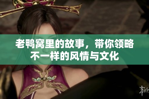 老鸭窝里的故事，带你领略不一样的风情与文化