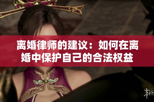 离婚律师的建议：如何在离婚中保护自己的合法权益