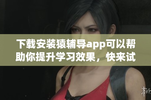 下载安装猿辅导app可以帮助你提升学习效果，快来试试吧