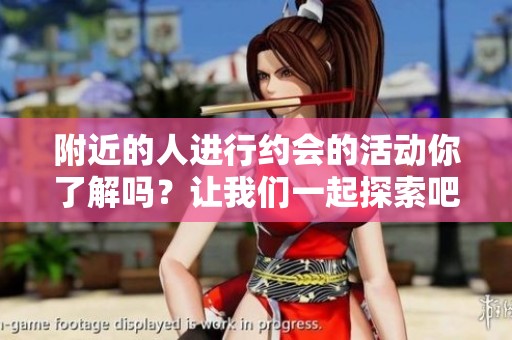 附近的人进行约会的活动你了解吗？让我们一起探索吧！