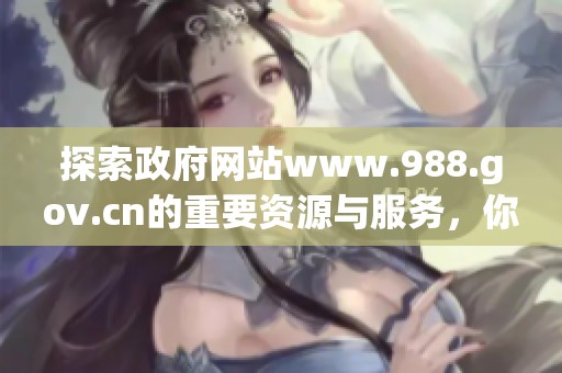 探索政府网站www.988.gov.cn的重要资源与服务，你了解吗？