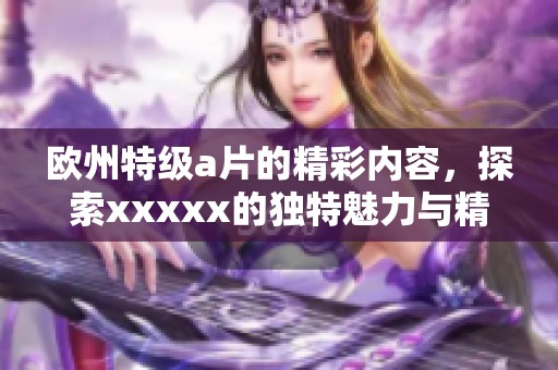 欧州特级**的精彩内容，探索xxxxx的独特魅力与精彩瞬间。
