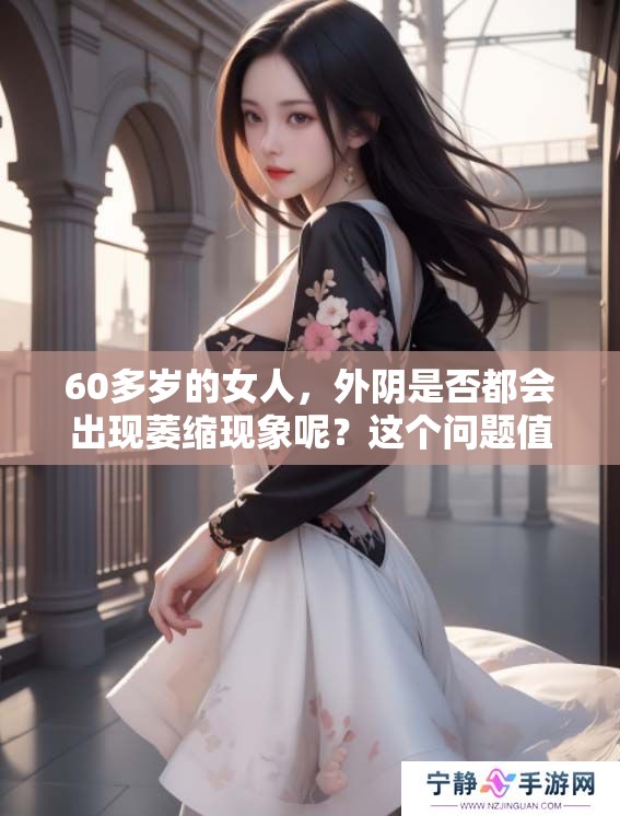 60多岁的女人，外阴是否都会出现萎缩现象呢？这个问题值得探讨。