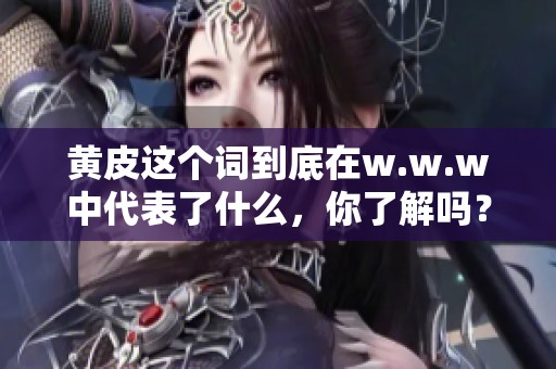 黄皮这个词到底在w.w.w中代表了什么，你了解吗？