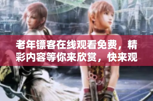 老年镖客在线观看免费，精彩内容等你来欣赏，快来观看吧