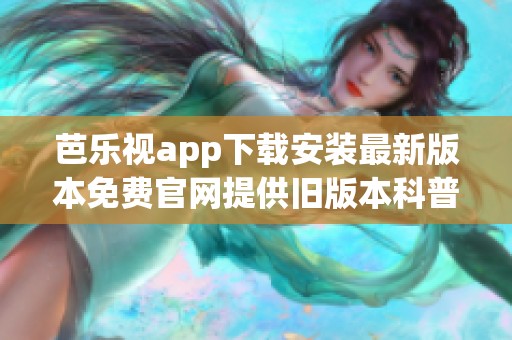 芭乐视app下载安装最新版本免费官网提供旧版本科普信息，助你轻松获取使用技巧