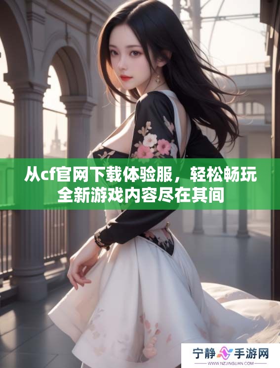 从cf官网下载体验服，轻松畅玩全新游戏内容尽在其间