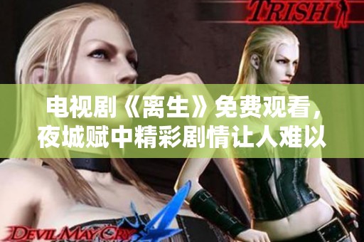 电视剧《离生》免费观看，夜城赋中精彩剧情让人难以忘怀