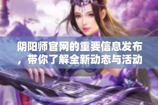 阴阳师官网的重要信息发布，带你了解全新动态与活动详情。