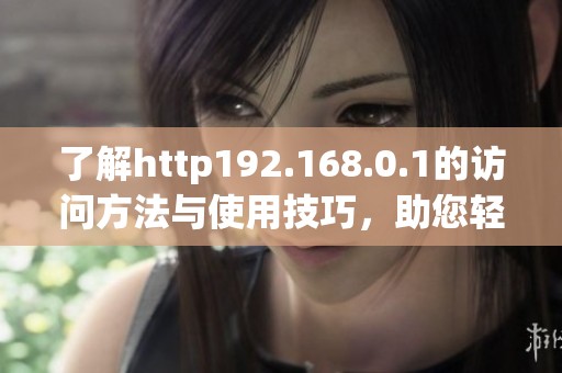 了解http192.168.0.1的访问方法与使用技巧，助您轻松管理网络设置