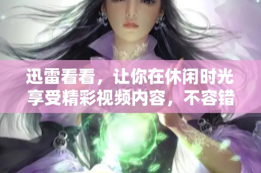 迅雷看看，让你在休闲时光享受精彩视频内容，不容错过的选择