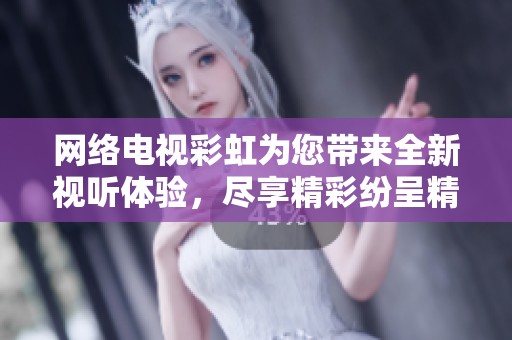 网络电视彩虹为您带来全新视听体验，尽享精彩纷呈精彩节目的每一刻
