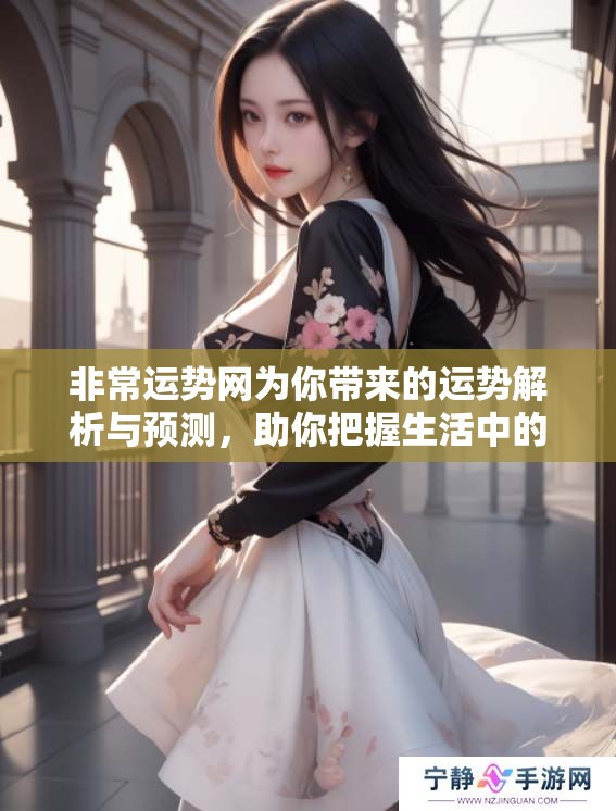 非常运势网为你带来的运势解析与预测，助你把握生活中的各种机遇与挑战