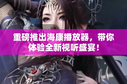 重磅推出海康播放器，带你体验全新视听盛宴！
