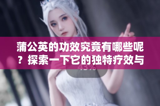蒲公英的功效究竟有哪些呢？探索一下它的独特疗效与价值。