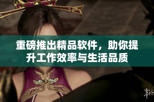 重磅推出精品软件，助你提升工作效率与生活品质