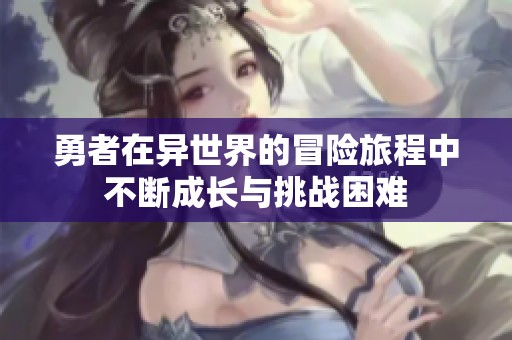 勇者在异世界的冒险旅程中不断成长与挑战困难