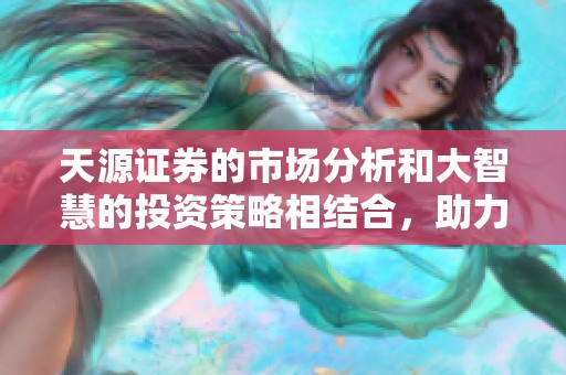天源证券的市场分析和大智慧的投资策略相结合，助力投资者决策更精准