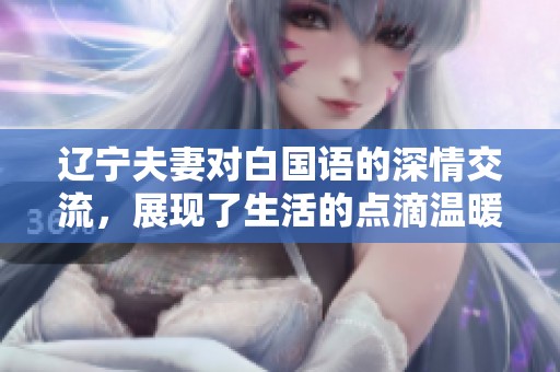 辽宁夫妻对白国语的深情交流，展现了生活的点滴温暖与爱的力量