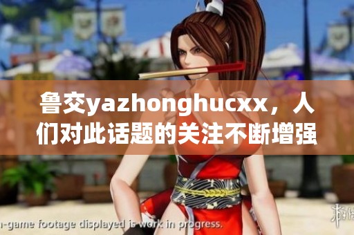 鲁交yazhonghucxx，人们对此话题的关注不断增强，备受瞩目。