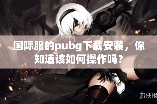 国际服的pubg下载安装，你知道该如何操作吗？