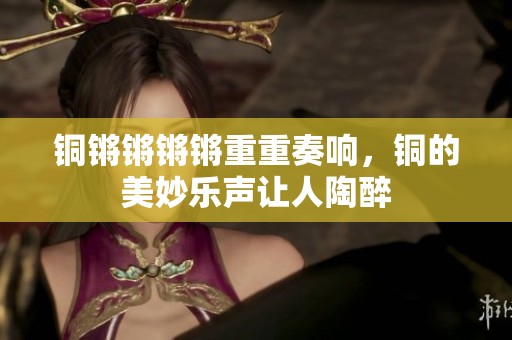 铜锵锵锵锵重重奏响，铜的美妙乐声让人陶醉
