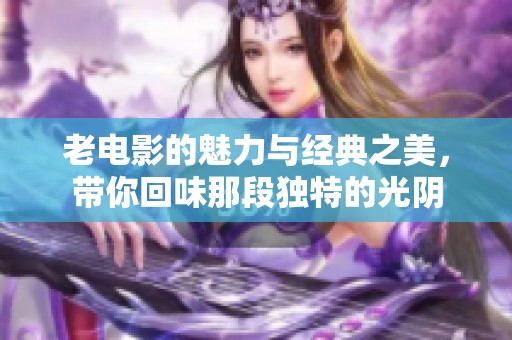 老电影的魅力与经典之美，带你回味那段独特的光阴
