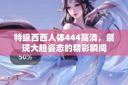 特级西西人体444高清，展现大胆姿态的精彩瞬间