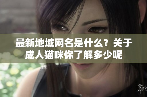 最新地域网名是什么？关于**猫咪你了解多少呢