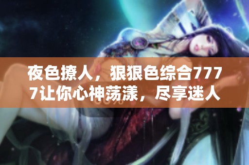 夜色撩人，*****7777让你心神荡漾，尽享迷人时光