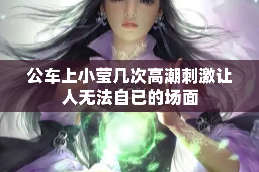 公车上小莹几次高潮刺激让人无法自已的场面