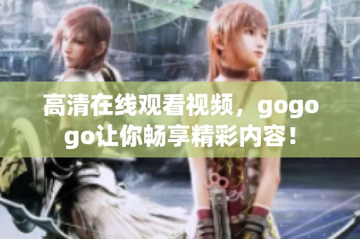 高清在线观看视频，gogogo让你畅享精彩内容！