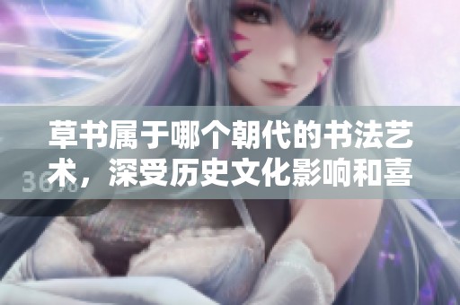草书属于哪个朝代的书法艺术，深受历史文化影响和喜爱呢