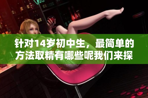 针对14岁初中生，最简单的方法取精有哪些呢我们来探讨一下