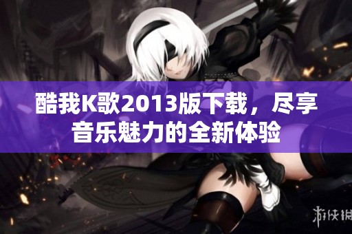 酷我K歌2013版下载，尽享音乐魅力的全新体验
