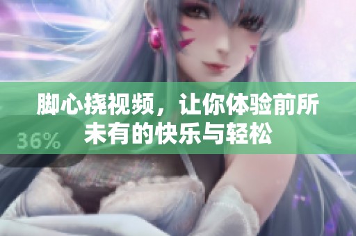 脚心挠视频，让你体验前所未有的快乐与轻松