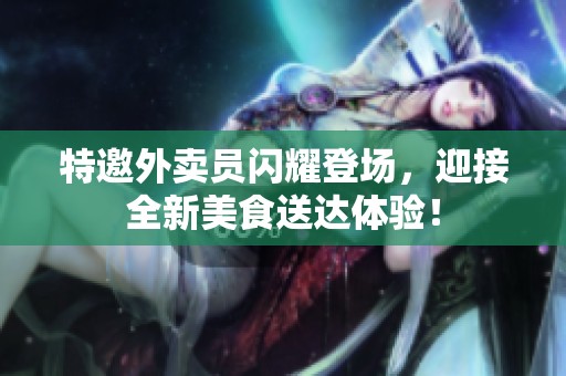 特邀外卖员闪耀登场，迎接全新美食送达体验！