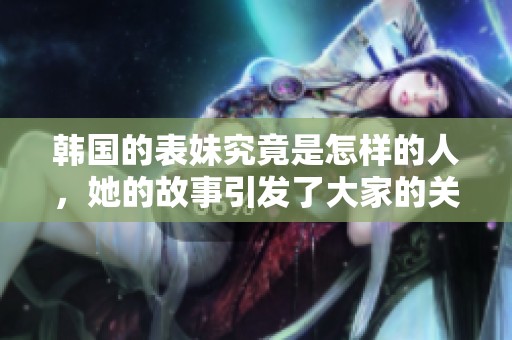 韩国的表妹究竟是怎样的人，她的故事引发了大家的关注