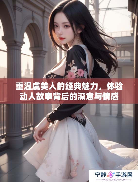 重温虞美人的经典魅力，体验动人故事背后的深意与情感