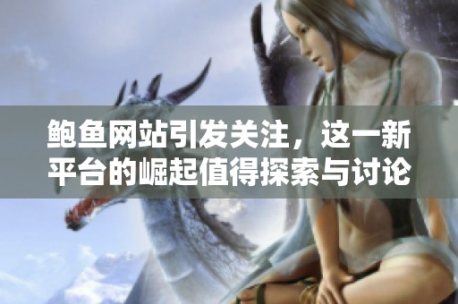 鲍鱼网站引发关注，这一新平台的崛起值得探索与讨论