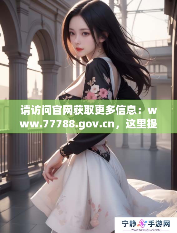 请访问官网获取更多信息：www.77788.gov.cn，这里提供最新动态与服务。