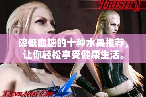 降低血糖的十种水果推荐，让你轻松享受健康生活。