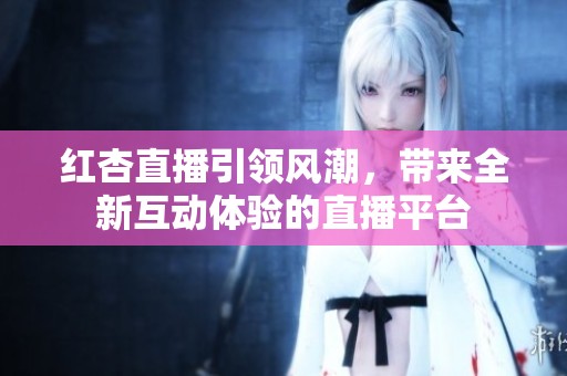 红杏直播引领风潮，带来全新互动体验的直播平台