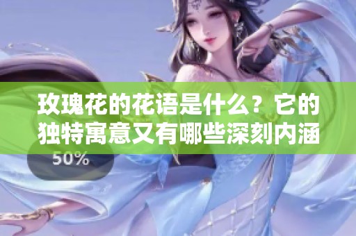 玫瑰花的花语是什么？它的独特寓意又有哪些深刻内涵呢？