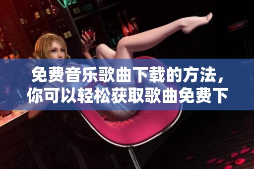 免费音乐歌曲下载的方法，你可以轻松获取歌曲免费下载的技巧！