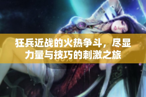 狂兵近战的火热争斗，尽显力量与技巧的刺激之旅