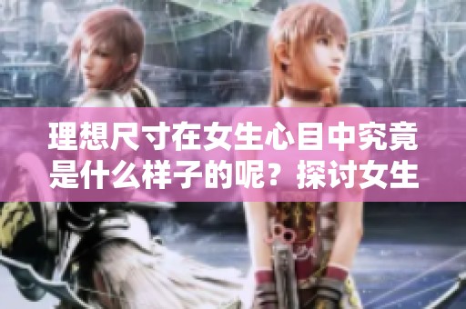 理想尺寸在女生心目中究竟是什么样子的呢？探讨女生眼中的最完美尺寸。
